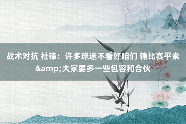 战术对抗 杜锋：许多球迷不看好咱们 输比赛平素&大家要多一些包容和合伙