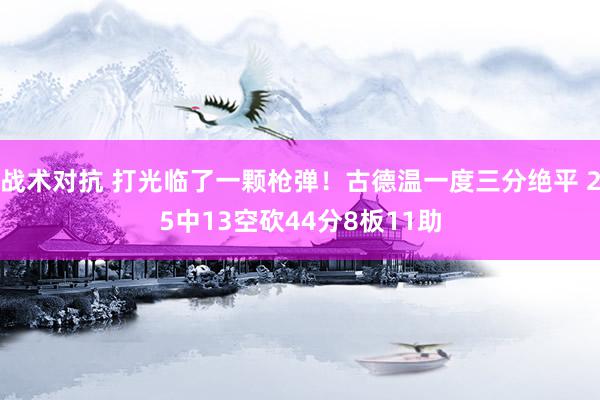 战术对抗 打光临了一颗枪弹！古德温一度三分绝平 25中13空砍44分8板11助