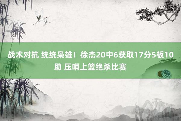 战术对抗 统统枭雄！徐杰20中6获取17分5板10助 压哨上篮绝杀比赛