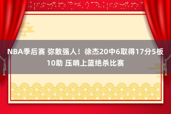 NBA季后赛 弥散强人！徐杰20中6取得17分5板10助 压哨上篮绝杀比赛