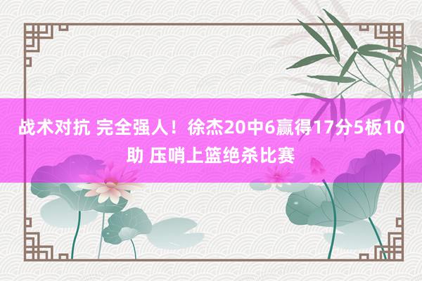 战术对抗 完全强人！徐杰20中6赢得17分5板10助 压哨上篮绝杀比赛