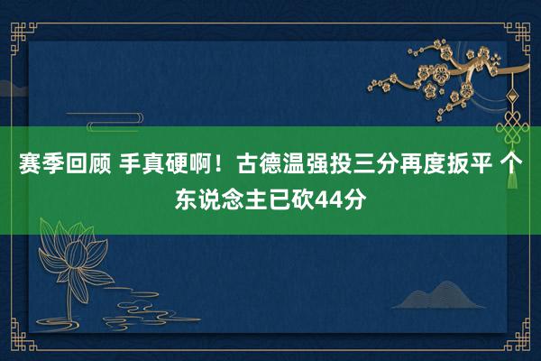 赛季回顾 手真硬啊！古德温强投三分再度扳平 个东说念主已砍44分