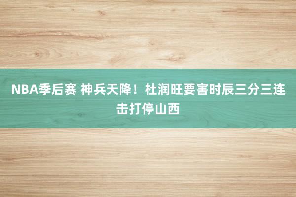 NBA季后赛 神兵天降！杜润旺要害时辰三分三连击打停山西