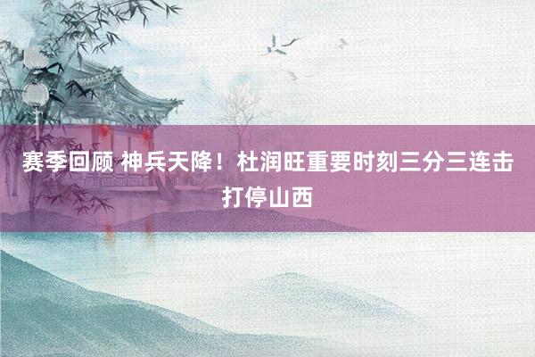 赛季回顾 神兵天降！杜润旺重要时刻三分三连击打停山西