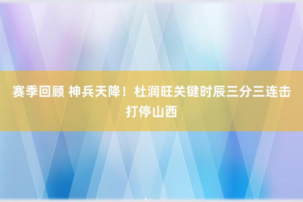 赛季回顾 神兵天降！杜润旺关键时辰三分三连击打停山西