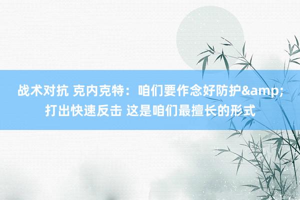 战术对抗 克内克特：咱们要作念好防护&打出快速反击 这是咱们最擅长的形式