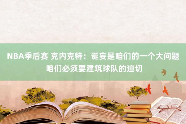 NBA季后赛 克内克特：诞妄是咱们的一个大问题 咱们必须要建筑球队的迫切