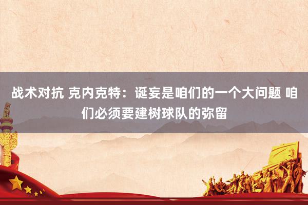 战术对抗 克内克特：诞妄是咱们的一个大问题 咱们必须要建树球队的弥留