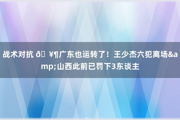 战术对抗 🥶广东也运转了！王少杰六犯离场&山西此前已罚下3东谈主