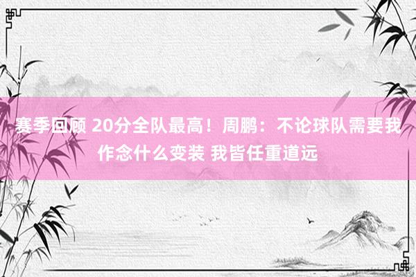 赛季回顾 20分全队最高！周鹏：不论球队需要我作念什么变装 我皆任重道远