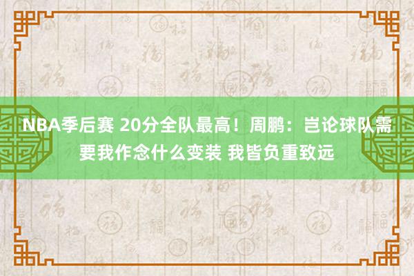 NBA季后赛 20分全队最高！周鹏：岂论球队需要我作念什么变装 我皆负重致远