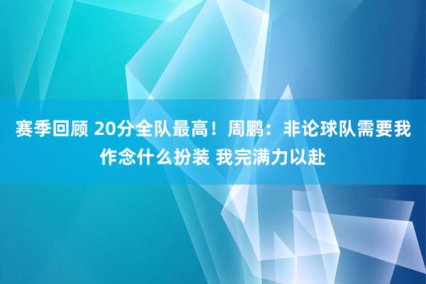 赛季回顾 20分全队最高！周鹏：非论球队需要我作念什么扮装 我完满力以赴