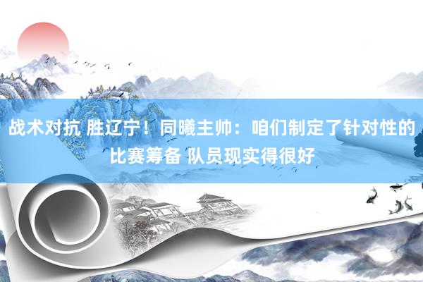 战术对抗 胜辽宁！同曦主帅：咱们制定了针对性的比赛筹备 队员现实得很好