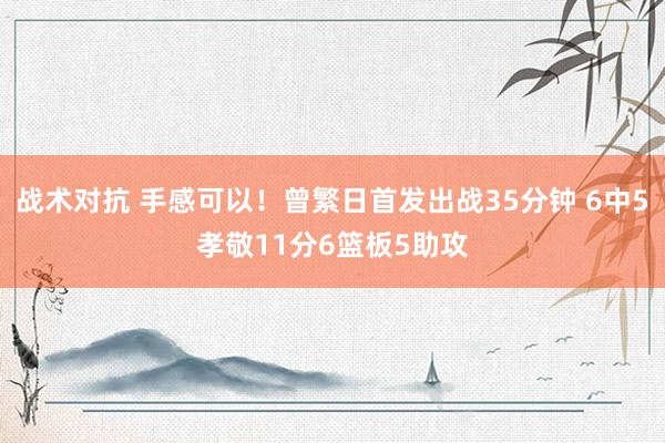 战术对抗 手感可以！曾繁日首发出战35分钟 6中5孝敬11分6篮板5助攻