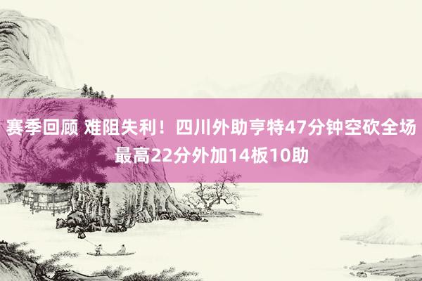 赛季回顾 难阻失利！四川外助亨特47分钟空砍全场最高22分外加14板10助