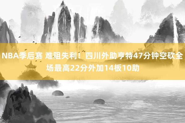 NBA季后赛 难阻失利！四川外助亨特47分钟空砍全场最高22分外加14板10助