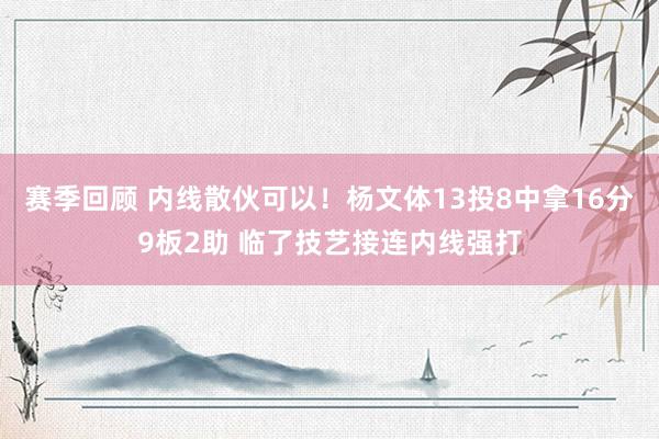 赛季回顾 内线散伙可以！杨文体13投8中拿16分9板2助 临了技艺接连内线强打