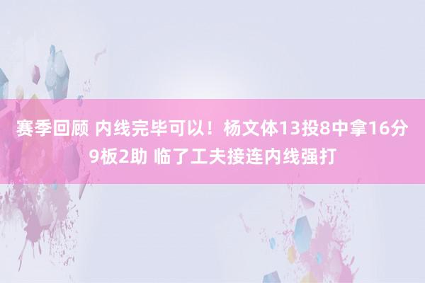 赛季回顾 内线完毕可以！杨文体13投8中拿16分9板2助 临了工夫接连内线强打