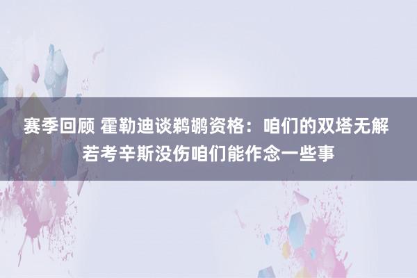 赛季回顾 霍勒迪谈鹈鹕资格：咱们的双塔无解 若考辛斯没伤咱们能作念一些事