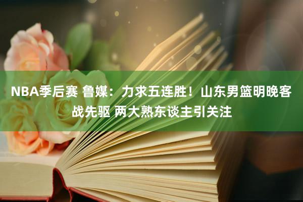 NBA季后赛 鲁媒：力求五连胜！山东男篮明晚客战先驱 两大熟东谈主引关注