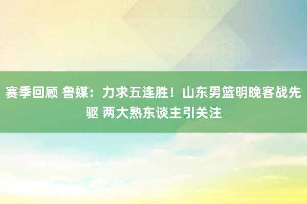 赛季回顾 鲁媒：力求五连胜！山东男篮明晚客战先驱 两大熟东谈主引关注