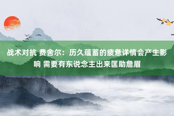 战术对抗 费舍尔：历久蕴蓄的疲惫详情会产生影响 需要有东说念主出来匡助詹眉