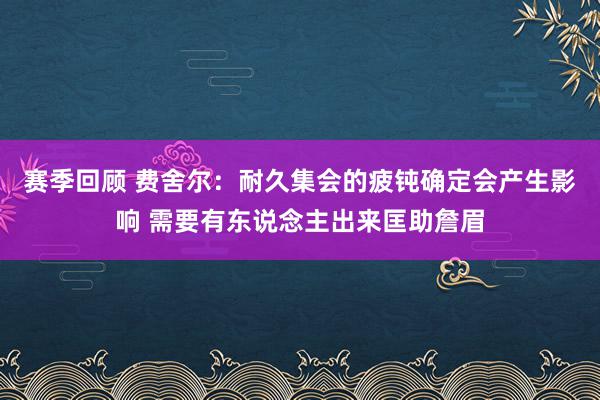 赛季回顾 费舍尔：耐久集会的疲钝确定会产生影响 需要有东说念主出来匡助詹眉