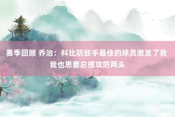 赛季回顾 乔治：科比防敌手最佳的球员激发了我 我也思要总揽攻防两头