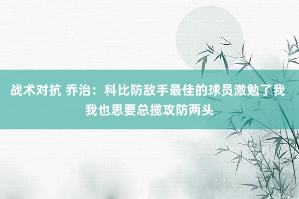 战术对抗 乔治：科比防敌手最佳的球员激勉了我 我也思要总揽攻防两头