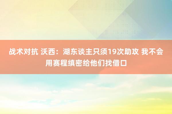 战术对抗 沃西：湖东谈主只须19次助攻 我不会用赛程缜密给他们找借口