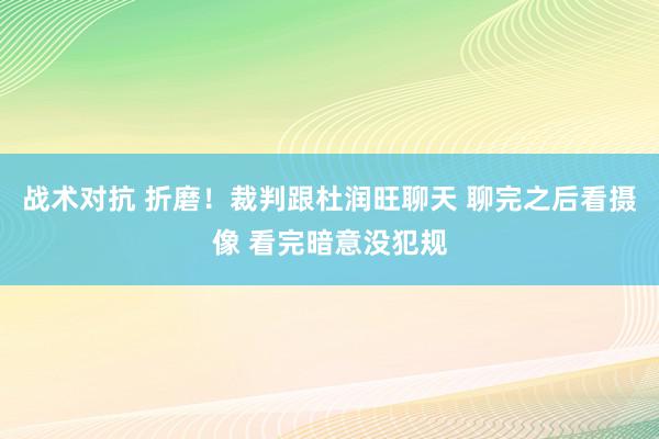 战术对抗 折磨！裁判跟杜润旺聊天 聊完之后看摄像 看完暗意没犯规