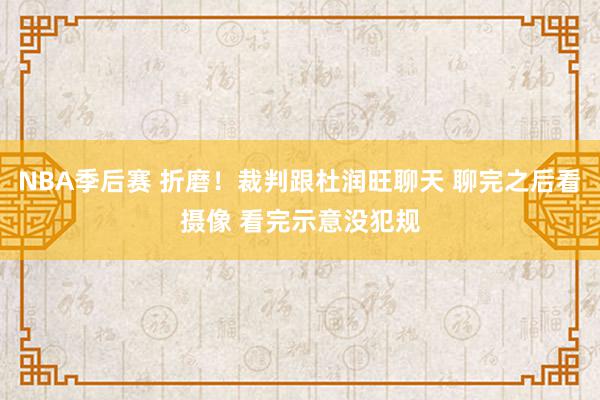 NBA季后赛 折磨！裁判跟杜润旺聊天 聊完之后看摄像 看完示意没犯规