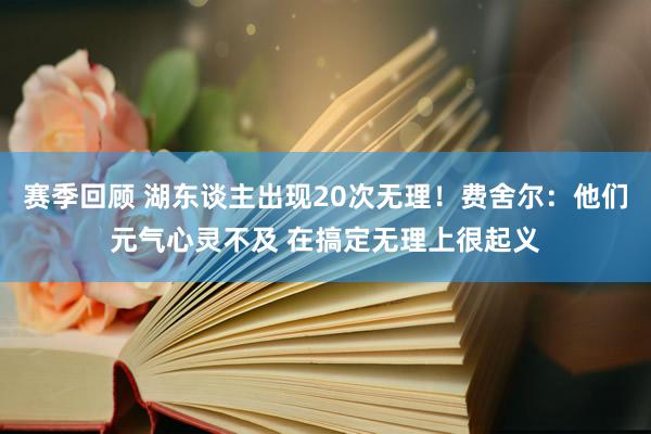 赛季回顾 湖东谈主出现20次无理！费舍尔：他们元气心灵不及 在搞定无理上很起义