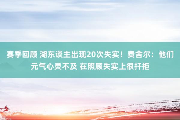 赛季回顾 湖东谈主出现20次失实！费舍尔：他们元气心灵不及 在照顾失实上很扞拒