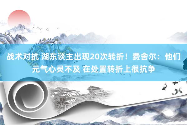 战术对抗 湖东谈主出现20次转折！费舍尔：他们元气心灵不及 在处置转折上很抗争