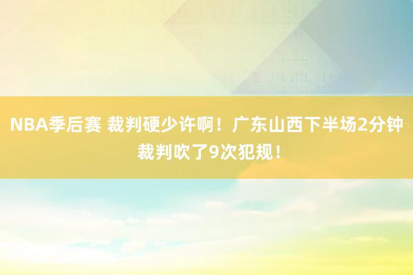 NBA季后赛 裁判硬少许啊！广东山西下半场2分钟 裁判吹了9次犯规！