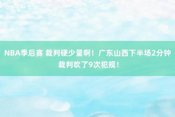 NBA季后赛 裁判硬少量啊！广东山西下半场2分钟 裁判吹了9次犯规！