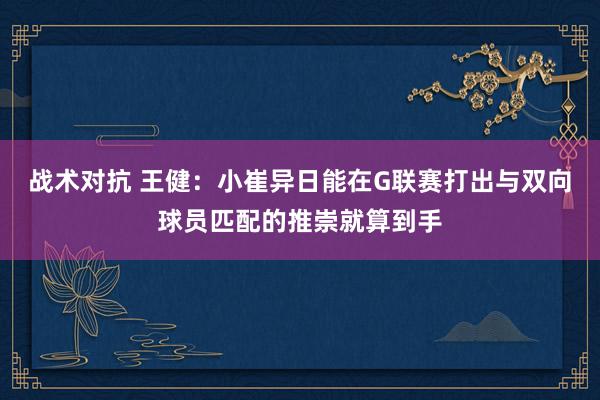 战术对抗 王健：小崔异日能在G联赛打出与双向球员匹配的推崇就算到手