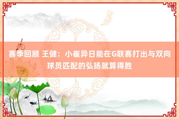 赛季回顾 王健：小崔异日能在G联赛打出与双向球员匹配的弘扬就算得胜