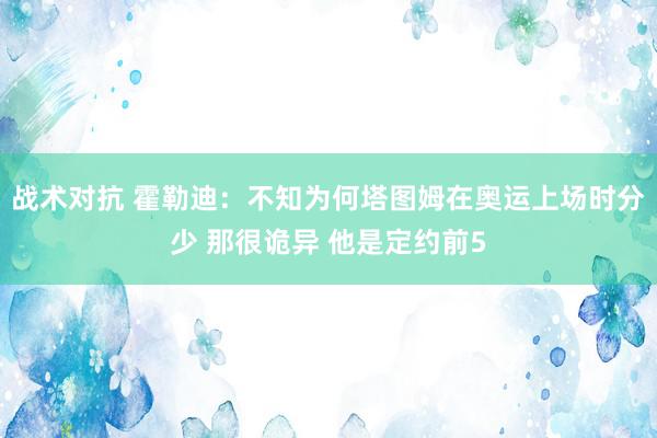 战术对抗 霍勒迪：不知为何塔图姆在奥运上场时分少 那很诡异 他是定约前5