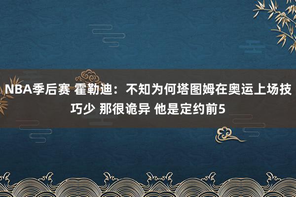 NBA季后赛 霍勒迪：不知为何塔图姆在奥运上场技巧少 那很诡异 他是定约前5