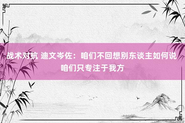 战术对抗 迪文岑佐：咱们不回想别东谈主如何说 咱们只专注于我方