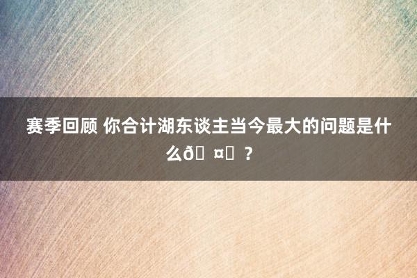 赛季回顾 你合计湖东谈主当今最大的问题是什么🤔？