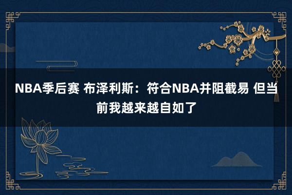 NBA季后赛 布泽利斯：符合NBA并阻截易 但当前我越来越自如了