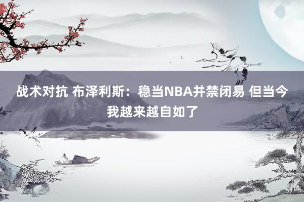 战术对抗 布泽利斯：稳当NBA并禁闭易 但当今我越来越自如了