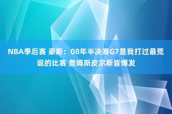 NBA季后赛 豪斯：08年半决赛G7是我打过最荒诞的比赛 詹姆斯皮尔斯皆爆发