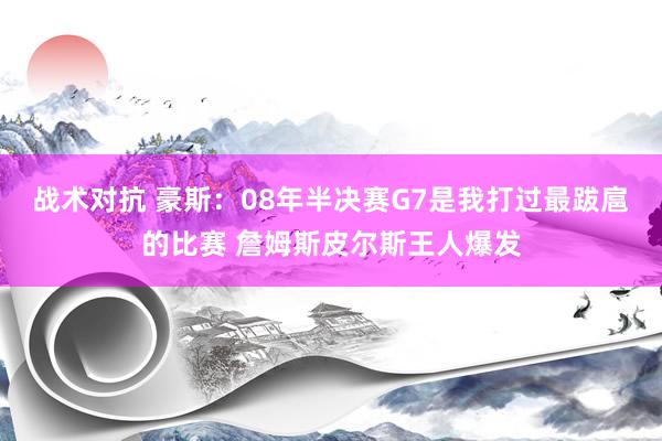 战术对抗 豪斯：08年半决赛G7是我打过最跋扈的比赛 詹姆斯皮尔斯王人爆发