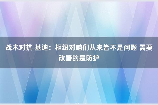 战术对抗 基迪：枢纽对咱们从来皆不是问题 需要改善的是防护