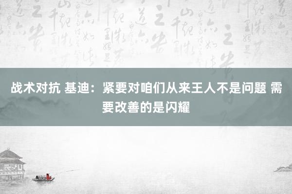 战术对抗 基迪：紧要对咱们从来王人不是问题 需要改善的是闪耀