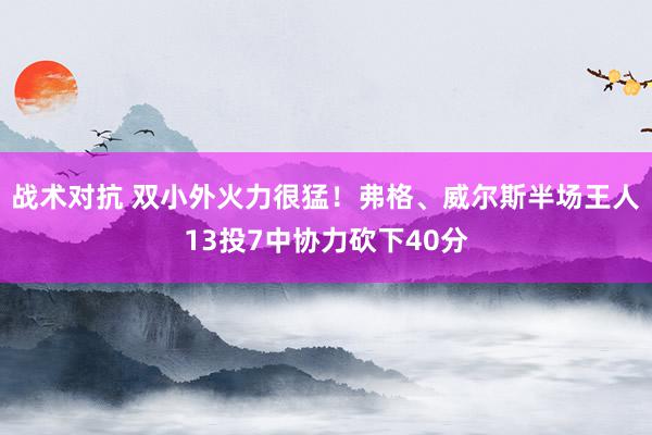 战术对抗 双小外火力很猛！弗格、威尔斯半场王人13投7中协力砍下40分